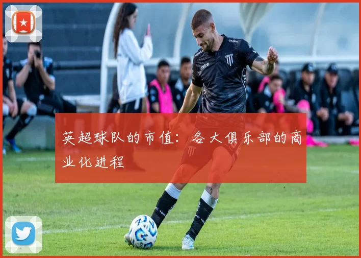 英超球队的市值：各大俱乐部的商业化进程