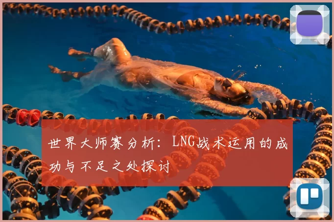 世界大师赛分析：LNG战术运用的成功与不足之处探讨