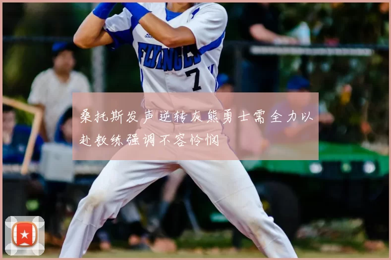 桑托斯发声逆转灰熊勇士需全力以赴教练强调不容怜悯