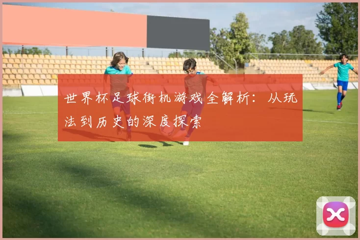 世界杯足球街机游戏全解析：从玩法到历史的深度探索