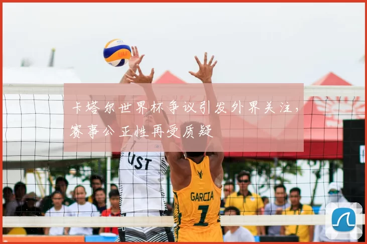 卡塔尔世界杯争议引发外界关注,赛事公正性再受质疑