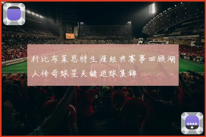 科比布莱恩特生涯经典赛事回顾湖人传奇球星关键进球集锦