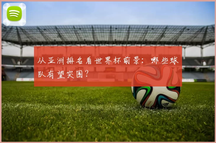 从亚洲排名看世界杯前景：哪些球队有望突围？