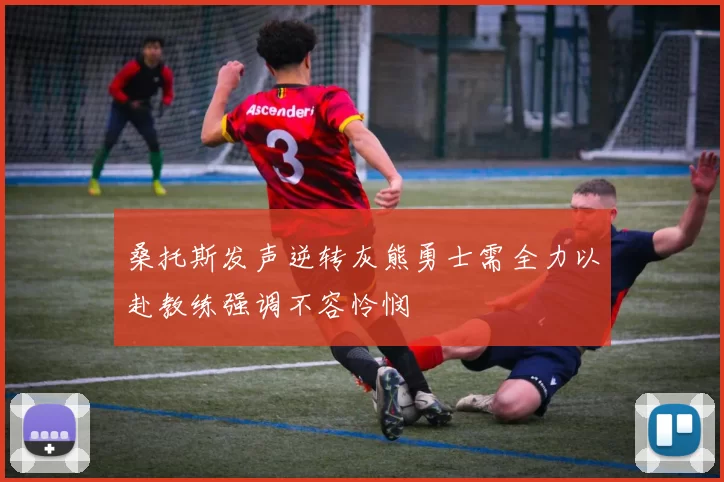桑托斯发声逆转灰熊勇士需全力以赴教练强调不容怜悯