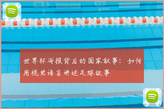 世界杯海报背后的国家叙事:如何用视觉语言讲述足球故事