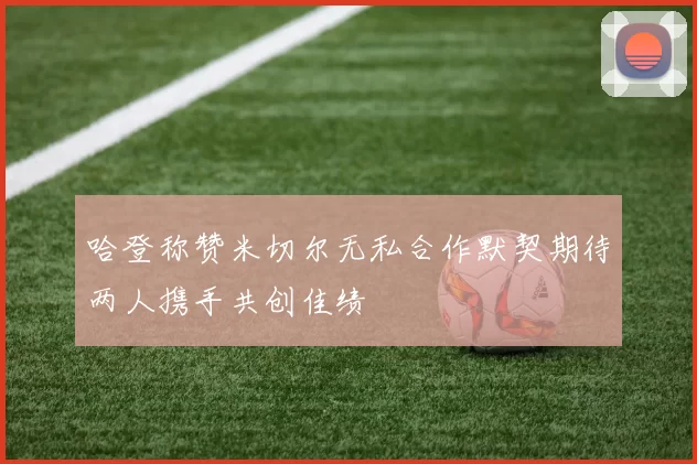 哈登称赞米切尔无私合作默契期待两人携手共创佳绩