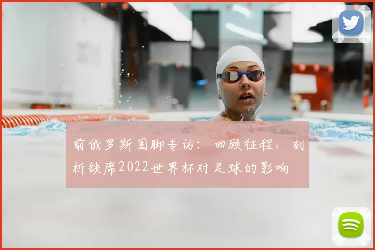 前俄罗斯国脚专访:回顾征程,剖析缺席2022世界杯对足球的影响
