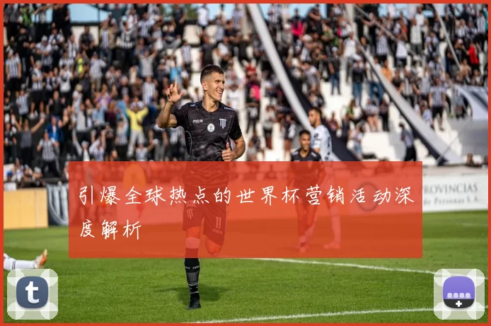 引爆全球热点的世界杯营销活动深度解析
