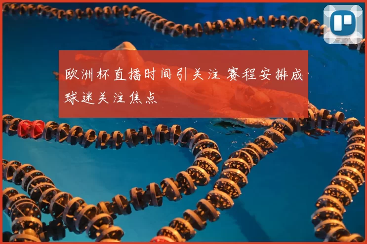 欧洲杯直播时间引关注 赛程安排成球迷关注焦点