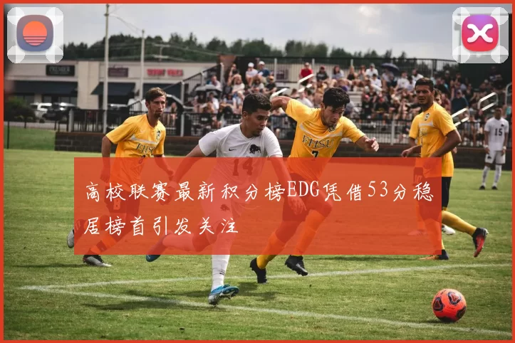 高校联赛最新积分榜EDG凭借53分稳居榜首引发关注