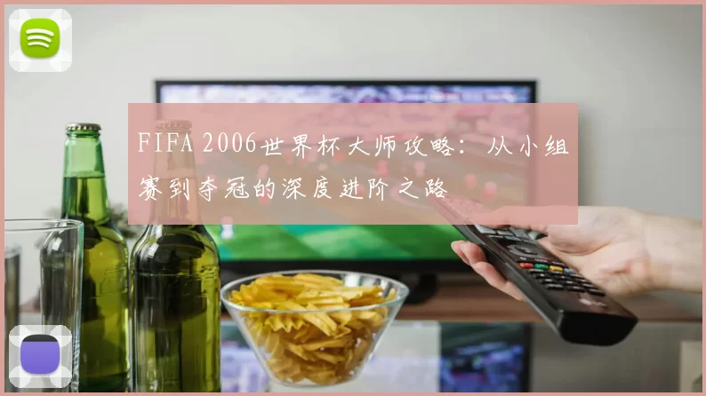 FIFA 2006世界杯大师攻略:从小组赛到夺冠的深度进阶之路