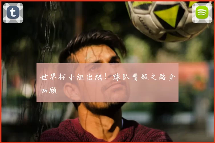 世界杯小组出线!球队晋级之路全回顾