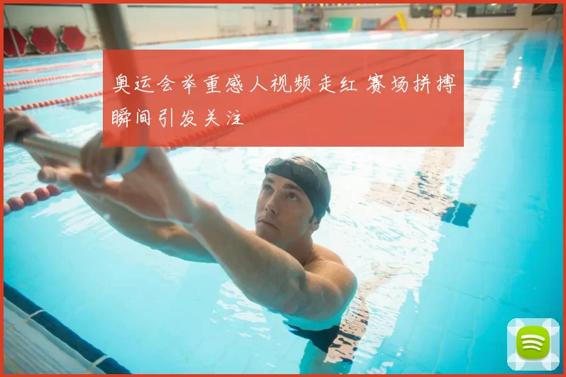 奥运会举重感人视频走红 赛场拼搏瞬间引发关注