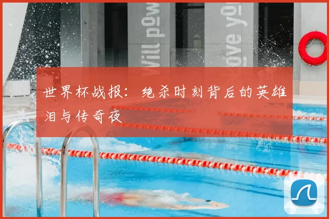 世界杯战报：绝杀时刻背后的英雄泪与传奇夜
