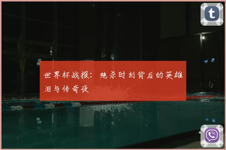 世界杯战报:绝杀时刻背后的英雄泪与传奇夜