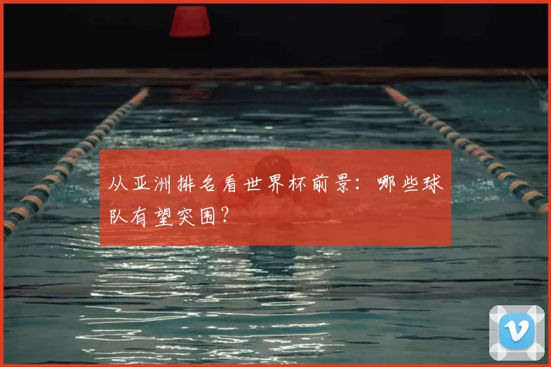 从亚洲排名看世界杯前景:哪些球队有望突围?