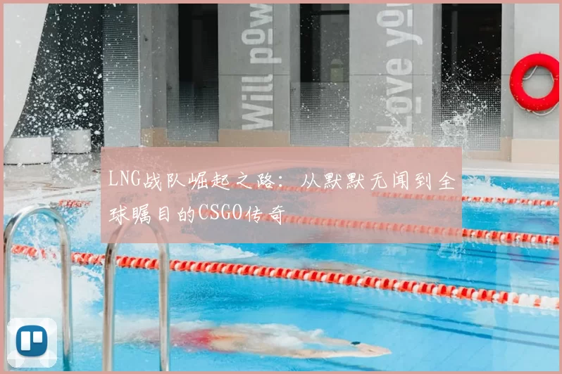 LNG战队崛起之路:从默默无闻到全球瞩目的CSGO传奇