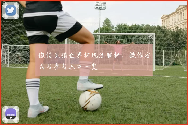 微信竞猜世界杯玩法解析：操作方式与参与入口一览