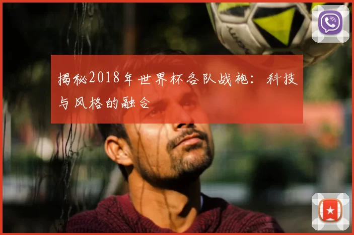 揭秘2018年世界杯各队战袍:科技与风格的融合