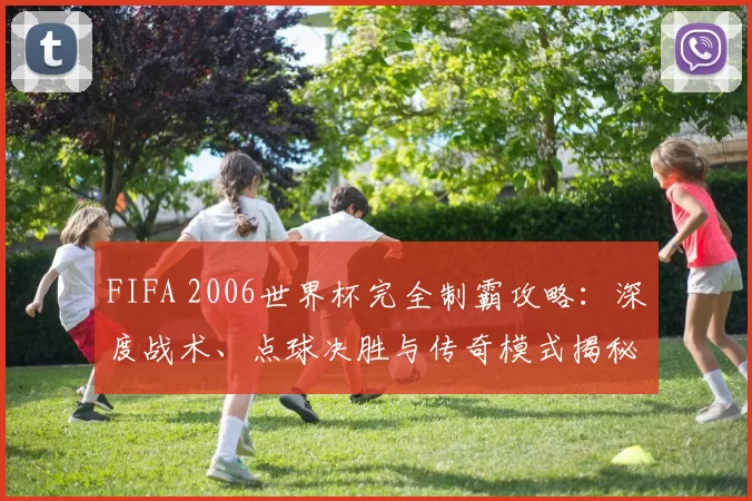 FIFA 2006世界杯完全制霸攻略:深度战术、点球决胜与传奇模式揭秘