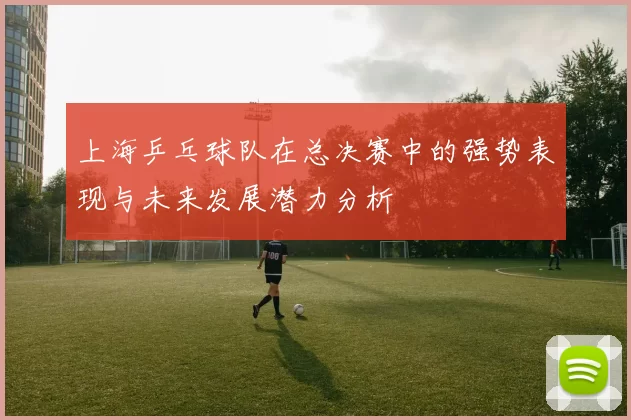 上海乒乓球队在总决赛中的强势表现与未来发展潜力分析