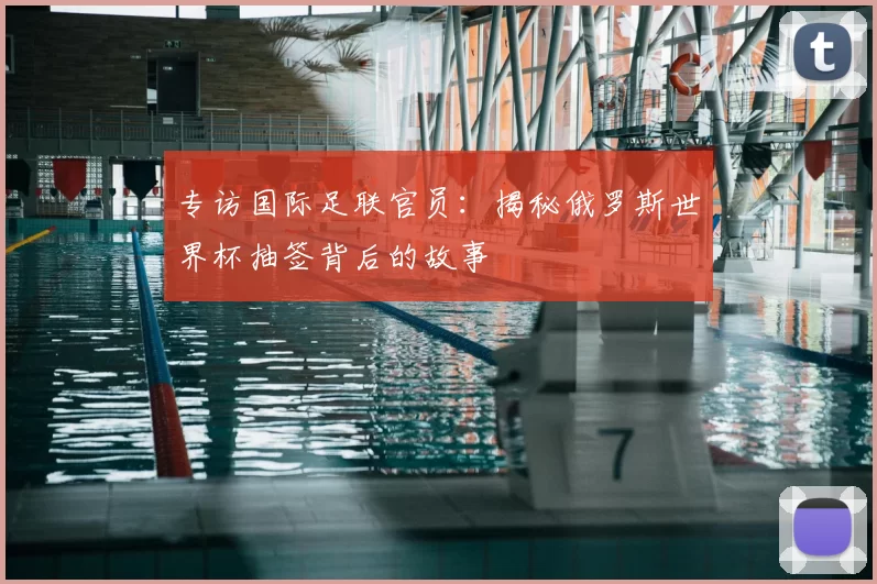 专访国际足联官员:揭秘俄罗斯世界杯抽签背后的故事