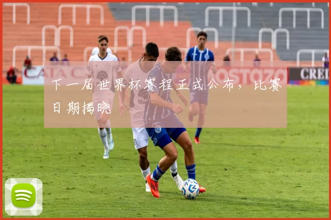 下一届世界杯赛程正式公布,比赛日期揭晓