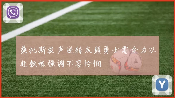 桑托斯发声逆转灰熊勇士需全力以赴教练强调不容怜悯