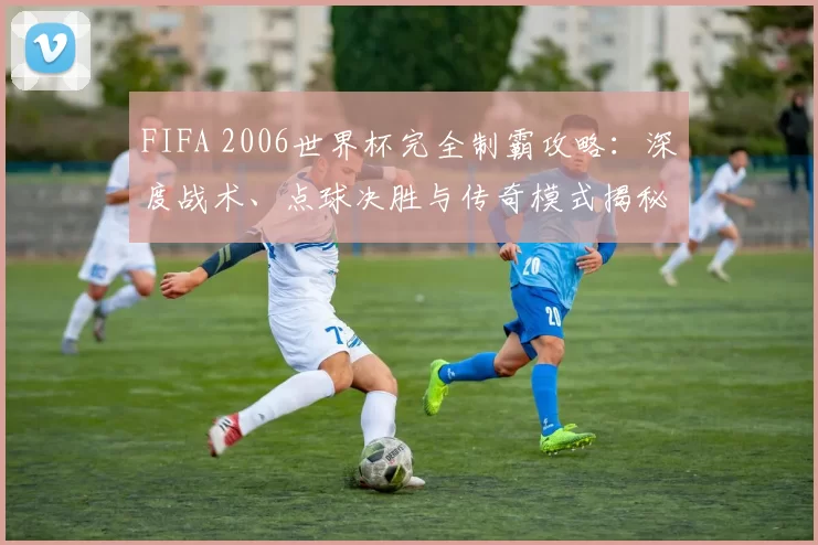 FIFA 2006世界杯完全制霸攻略：深度战术、点球决胜与传奇模式揭秘