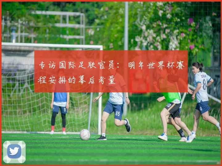 专访国际足联官员：明年世界杯赛程安排的幕后考量
