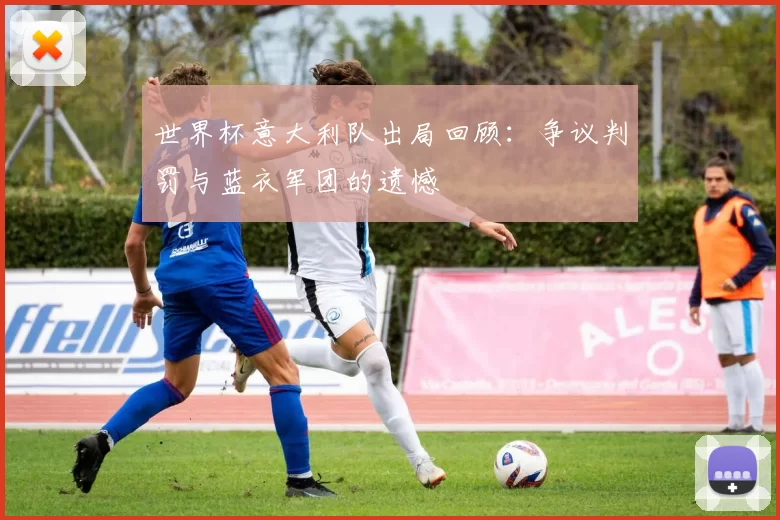世界杯意大利队出局回顾：争议判罚与蓝衣军团的遗憾