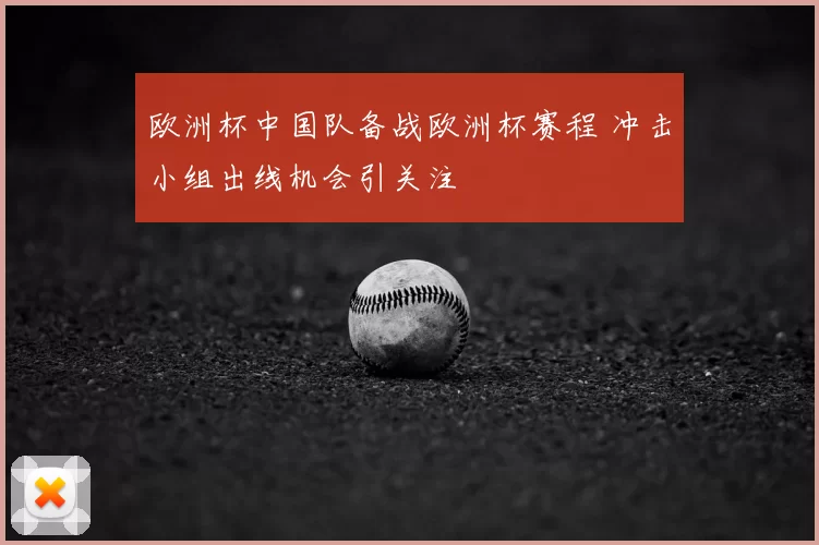 欧洲杯中国队备战欧洲杯赛程 冲击小组出线机会引关注