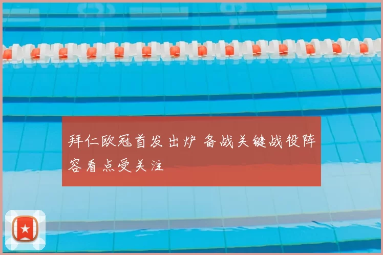 拜仁欧冠首发出炉 备战关键战役阵容看点受关注