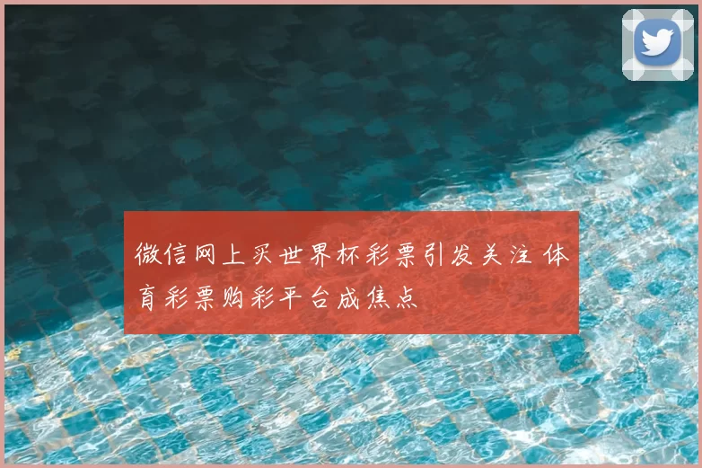 微信网上买世界杯彩票引发关注 体育彩票购彩平台成焦点