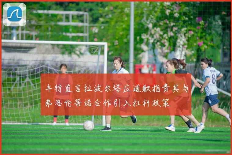 丰特直言拉波尔塔应道歉指责其与弗洛伦蒂诺合作引入杠杆政策