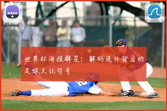 世界杯海报群星:解码设计背后的足球文化符号