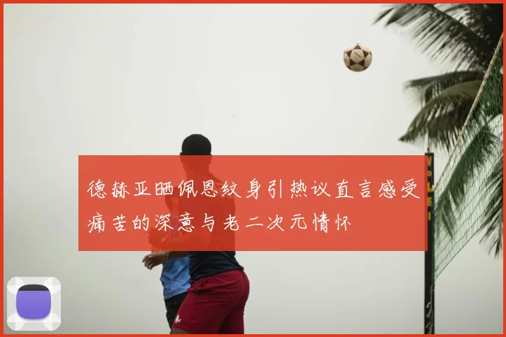 德赫亚晒佩恩纹身引热议直言感受痛苦的深意与老二次元情怀