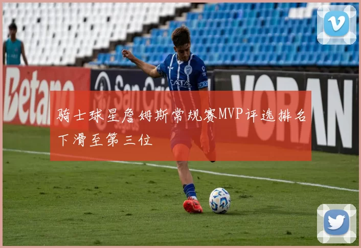 骑士球星詹姆斯常规赛MVP评选排名下滑至第三位