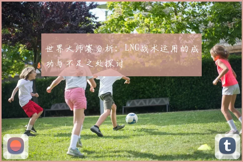 世界大师赛分析:LNG战术运用的成功与不足之处探讨
