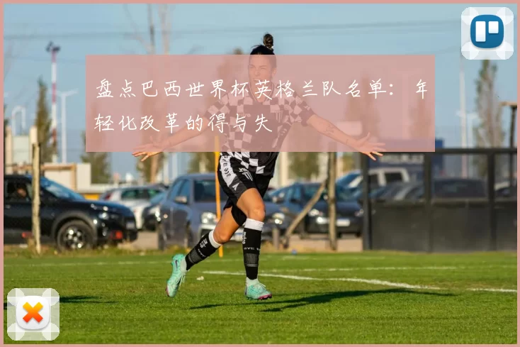 盘点巴西世界杯英格兰队名单:年轻化改革的得与失