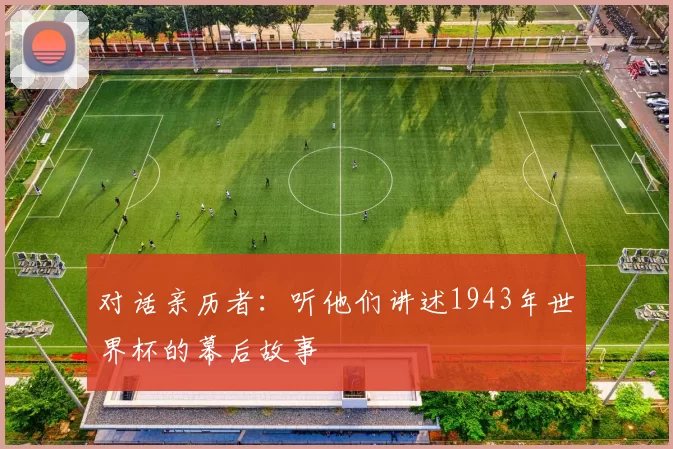 对话亲历者:听他们讲述1943年世界杯的幕后故事