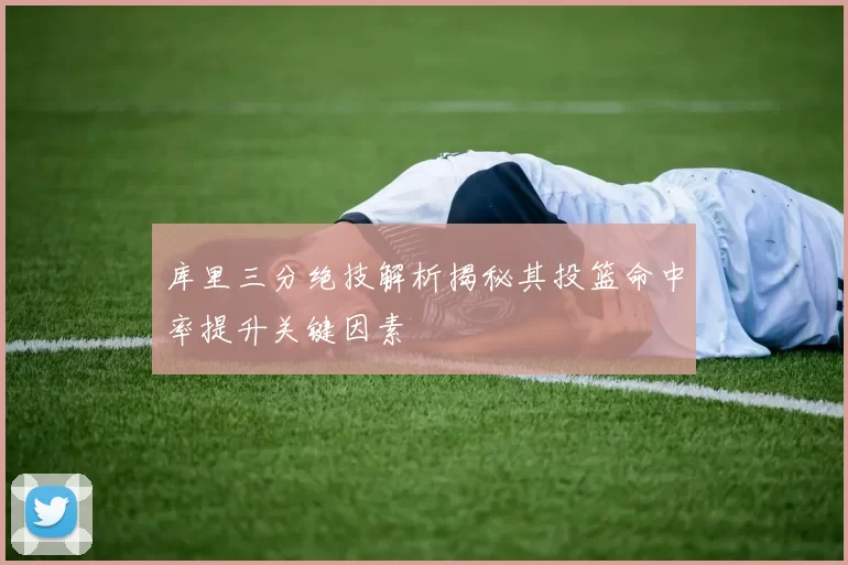 库里三分绝技解析揭秘其投篮命中率提升关键因素