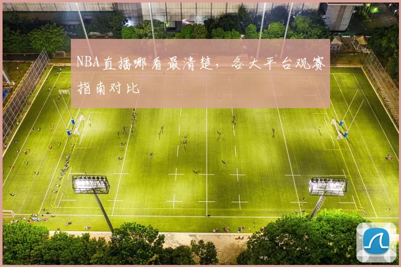 NBA直播哪看最清楚，各大平台观赛指南对比
