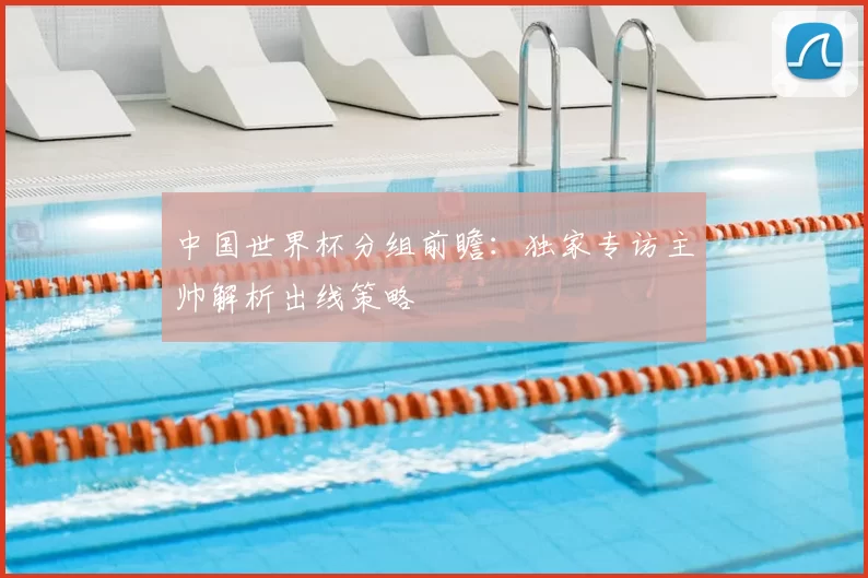 中国世界杯分组前瞻：独家专访主帅解析出线策略