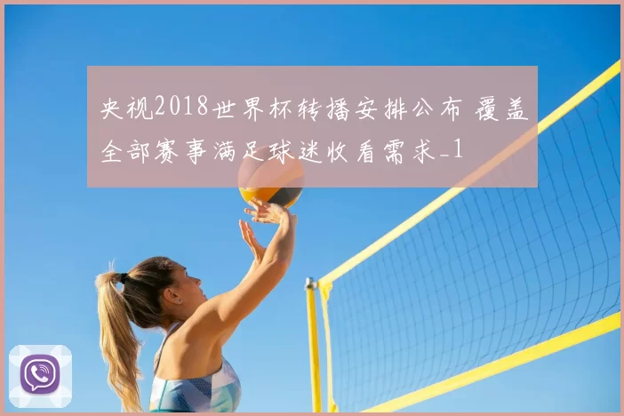 央视2018世界杯转播安排公布 覆盖全部赛事满足球迷收看需求_1
