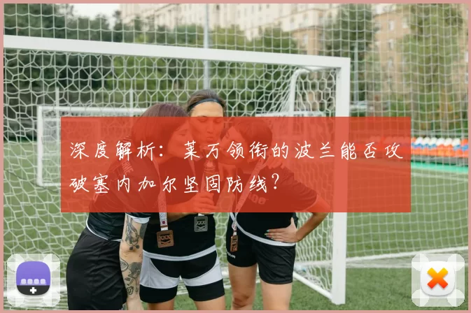 深度解析:莱万领衔的波兰能否攻破塞内加尔坚固防线?