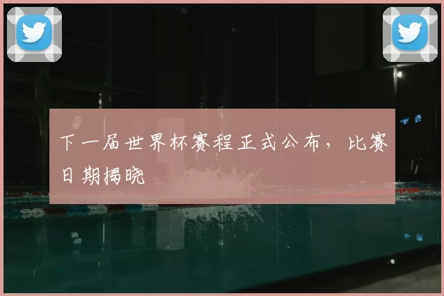下一届世界杯赛程正式公布,比赛日期揭晓