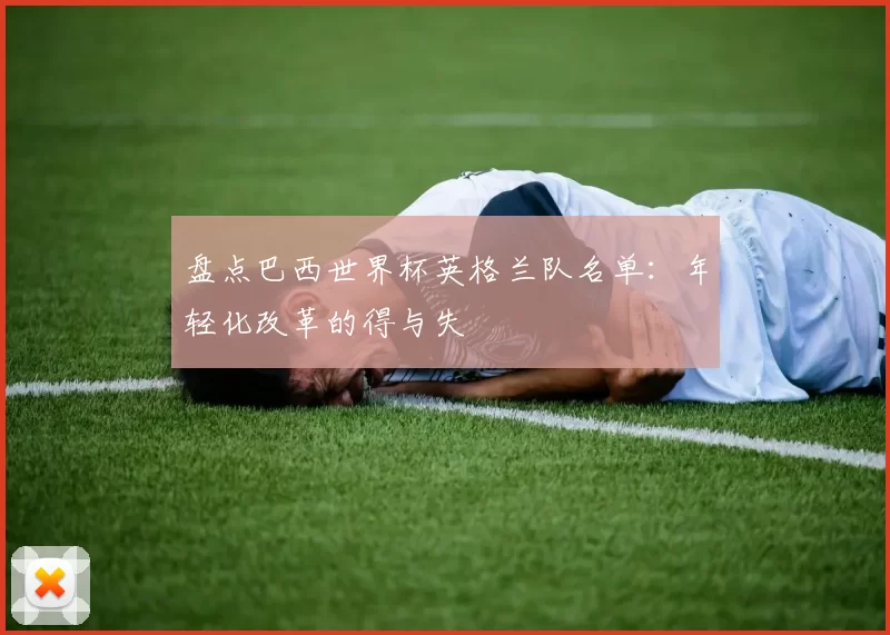 盘点巴西世界杯英格兰队名单:年轻化改革的得与失