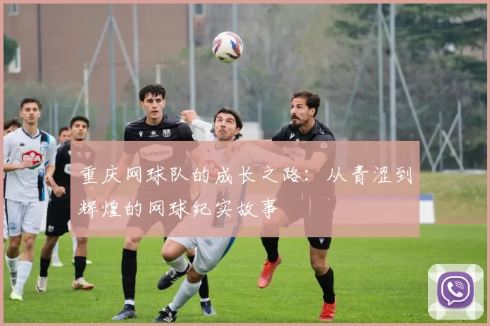 重庆网球队的成长之路：从青涩到辉煌的网球纪实故事