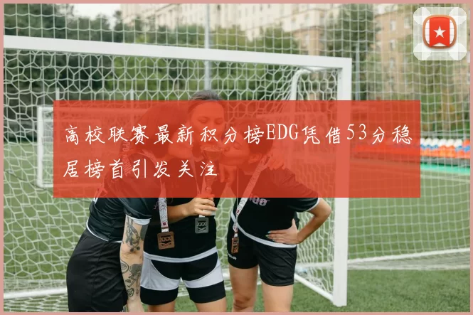 高校联赛最新积分榜EDG凭借53分稳居榜首引发关注